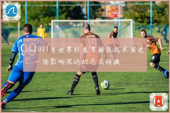 从2011年世界杯看男排技战术演进：一场影响深远的范式转换