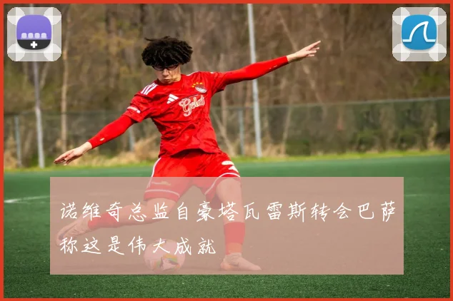 诺维奇总监自豪塔瓦雷斯转会巴萨称这是伟大成就