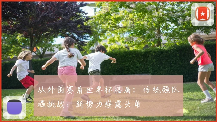 从外围赛看世界杯格局：传统强队遇挑战，新势力崭露头角