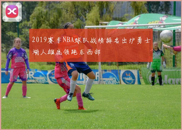2019赛季NBA球队战绩排名出炉勇士湖人雄鹿领跑东西部