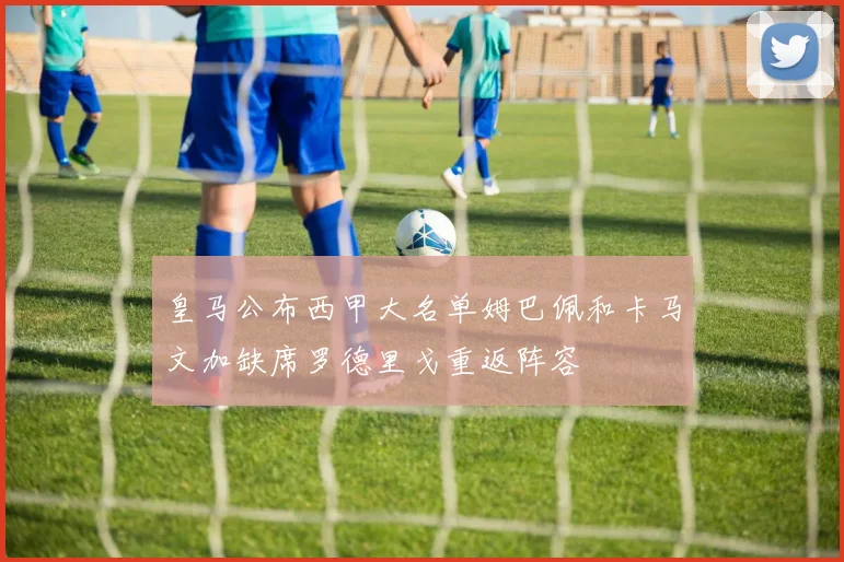 皇马公布西甲大名单姆巴佩和卡马文加缺席罗德里戈重返阵容
