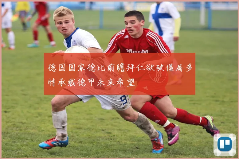 德国国家德比前瞻拜仁欲破僵局多特承载德甲未来希望