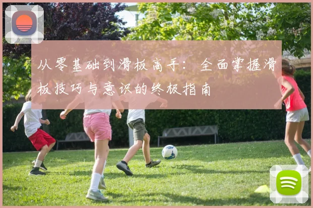 从零基础到滑板高手：全面掌握滑板技巧与意识的终极指南