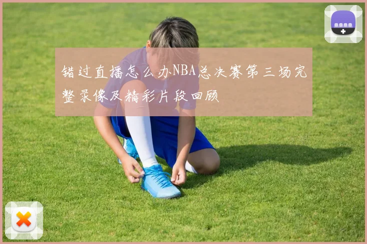 错过直播怎么办NBA总决赛第三场完整录像及精彩片段回顾