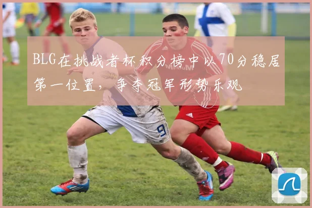 BLG在挑战者杯积分榜中以70分稳居第一位置，争夺冠军形势乐观